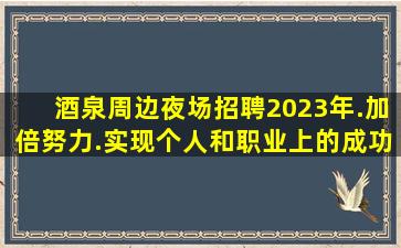 酒泉周边夜场招聘2023年.加倍努力.实现个人和职业上的成功